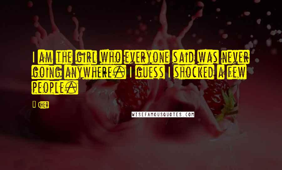 Cher Quotes: I am the girl who everyone said was never going anywhere. I guess I shocked a few people.