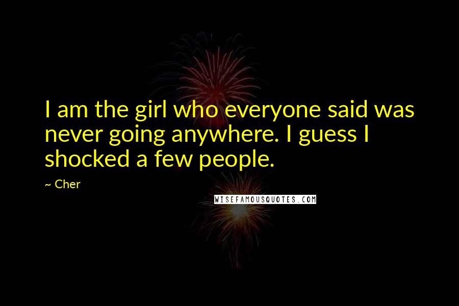 Cher Quotes: I am the girl who everyone said was never going anywhere. I guess I shocked a few people.