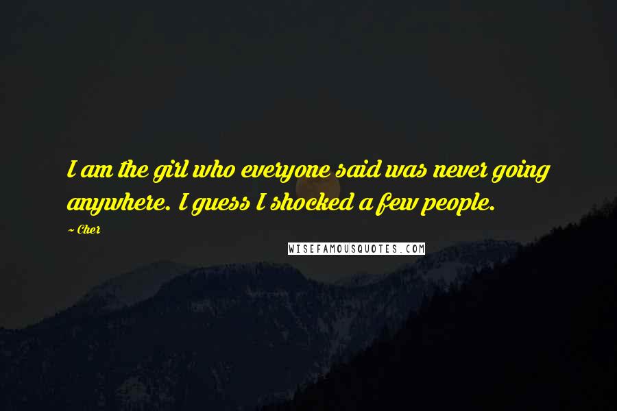 Cher Quotes: I am the girl who everyone said was never going anywhere. I guess I shocked a few people.