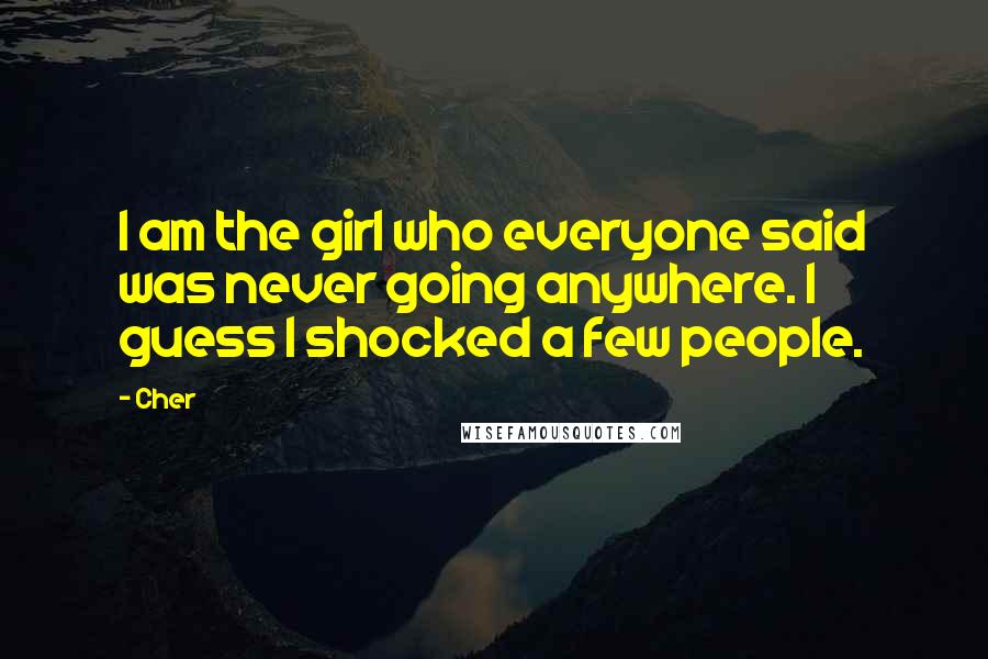 Cher Quotes: I am the girl who everyone said was never going anywhere. I guess I shocked a few people.