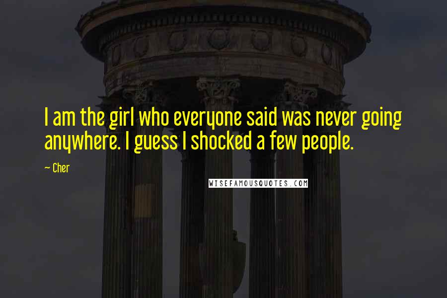 Cher Quotes: I am the girl who everyone said was never going anywhere. I guess I shocked a few people.