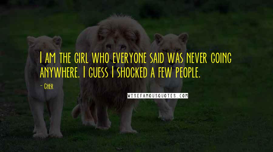 Cher Quotes: I am the girl who everyone said was never going anywhere. I guess I shocked a few people.