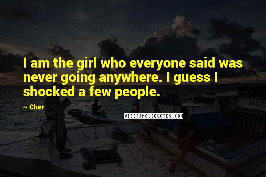 Cher Quotes: I am the girl who everyone said was never going anywhere. I guess I shocked a few people.