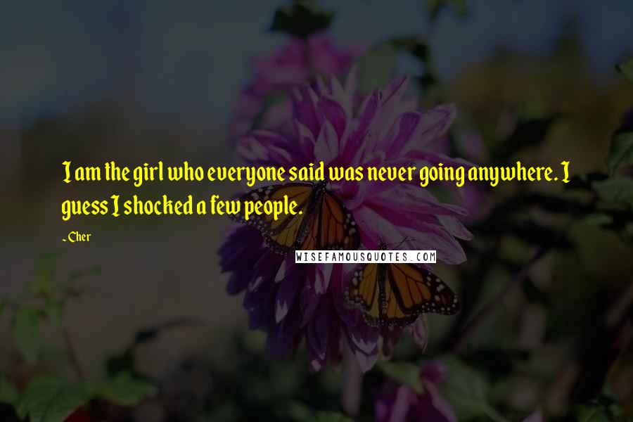 Cher Quotes: I am the girl who everyone said was never going anywhere. I guess I shocked a few people.