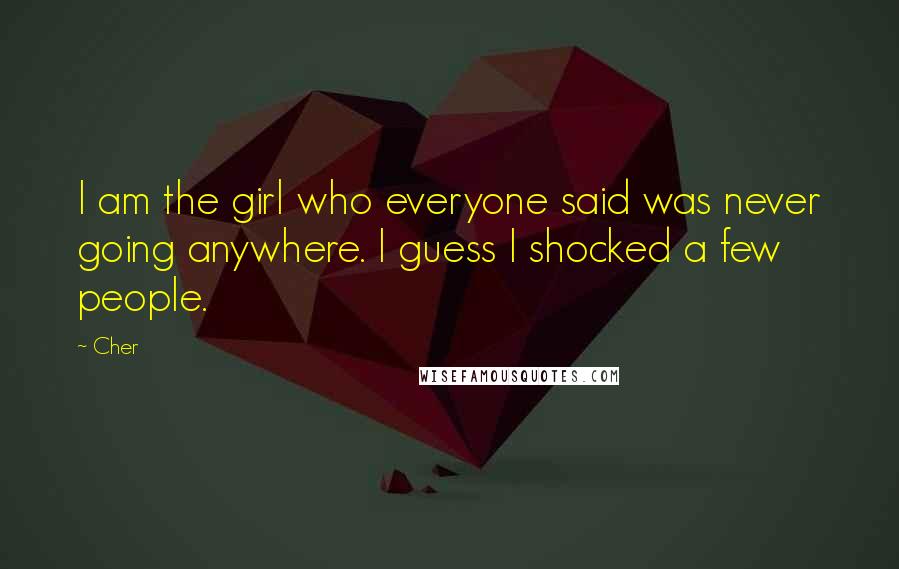 Cher Quotes: I am the girl who everyone said was never going anywhere. I guess I shocked a few people.