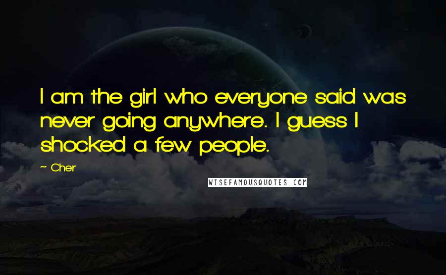 Cher Quotes: I am the girl who everyone said was never going anywhere. I guess I shocked a few people.