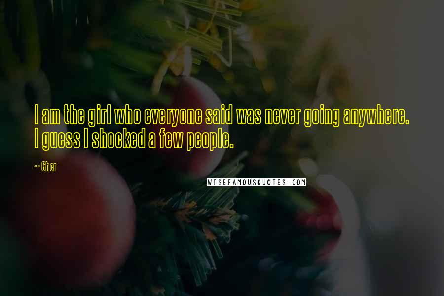 Cher Quotes: I am the girl who everyone said was never going anywhere. I guess I shocked a few people.