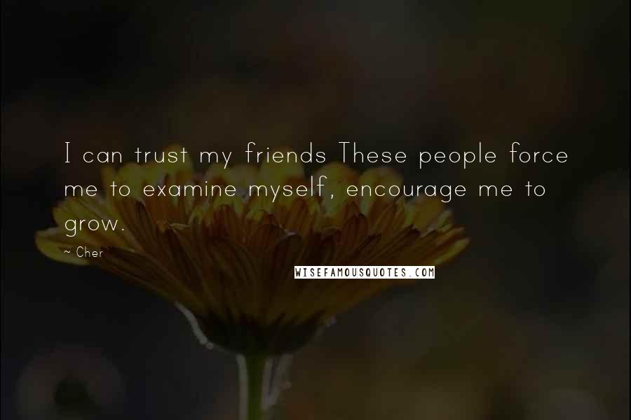 Cher Quotes: I can trust my friends These people force me to examine myself, encourage me to grow.