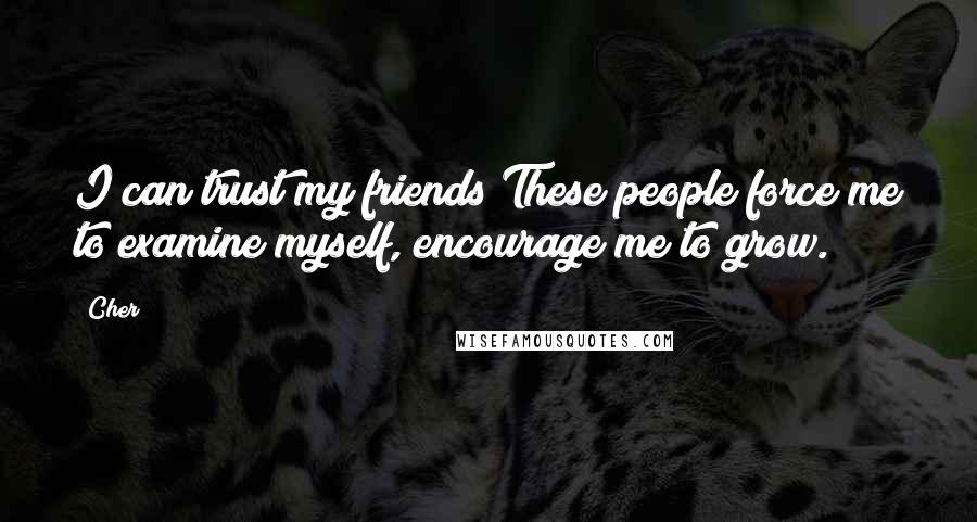 Cher Quotes: I can trust my friends These people force me to examine myself, encourage me to grow.