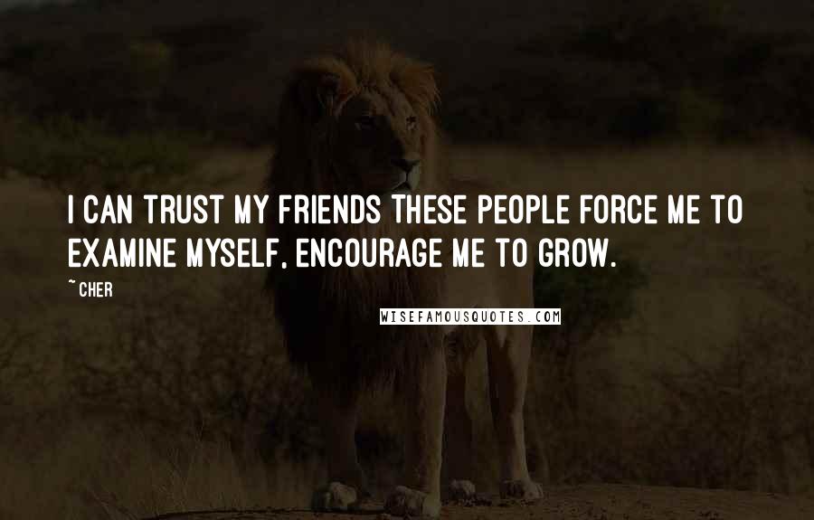 Cher Quotes: I can trust my friends These people force me to examine myself, encourage me to grow.