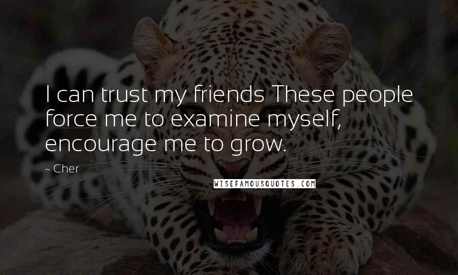 Cher Quotes: I can trust my friends These people force me to examine myself, encourage me to grow.