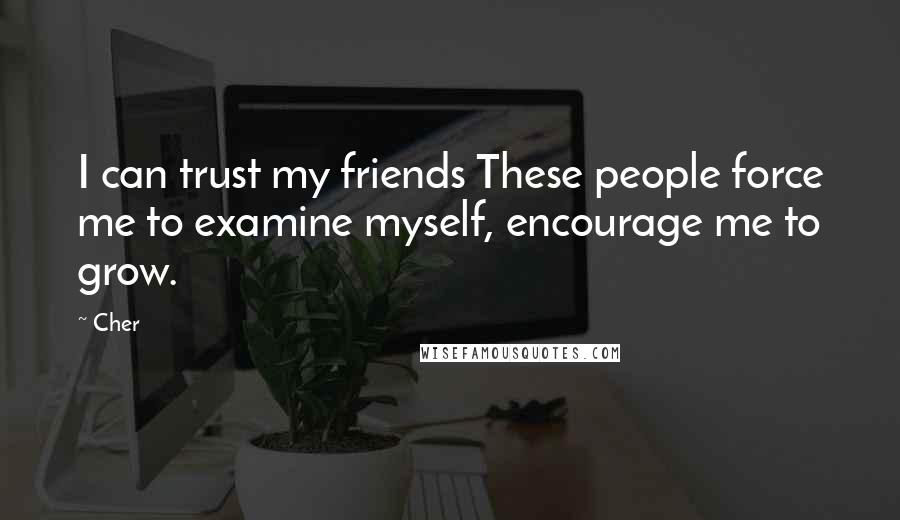 Cher Quotes: I can trust my friends These people force me to examine myself, encourage me to grow.