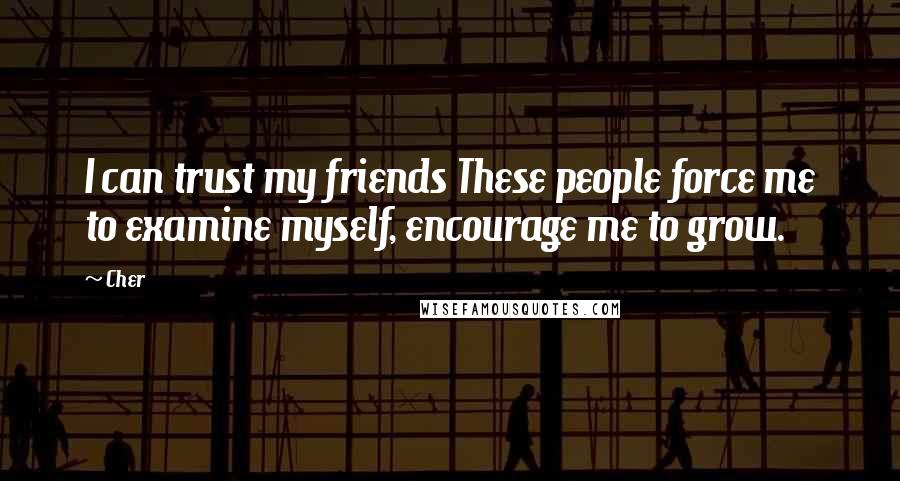 Cher Quotes: I can trust my friends These people force me to examine myself, encourage me to grow.