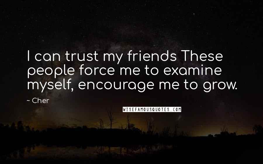 Cher Quotes: I can trust my friends These people force me to examine myself, encourage me to grow.