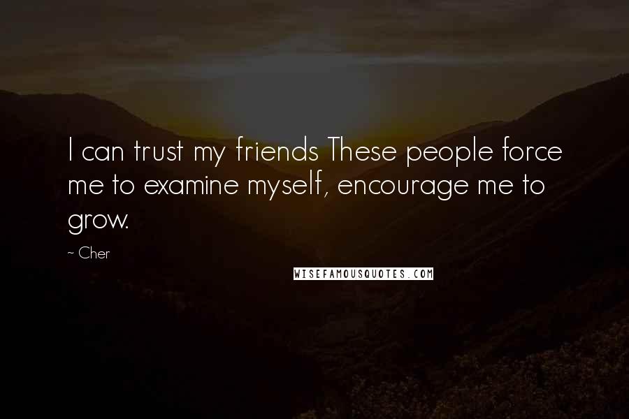 Cher Quotes: I can trust my friends These people force me to examine myself, encourage me to grow.