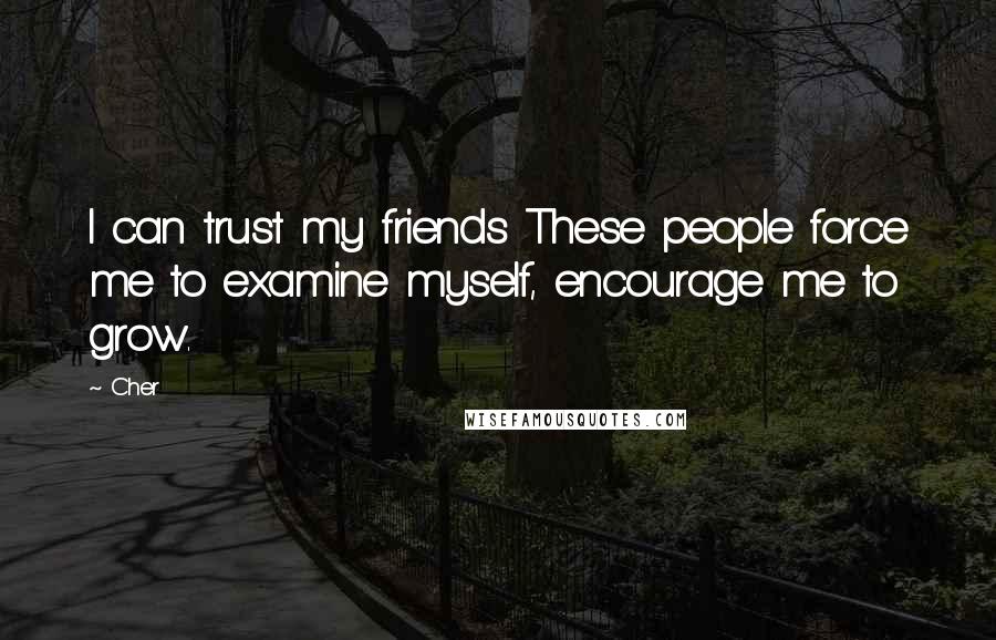 Cher Quotes: I can trust my friends These people force me to examine myself, encourage me to grow.