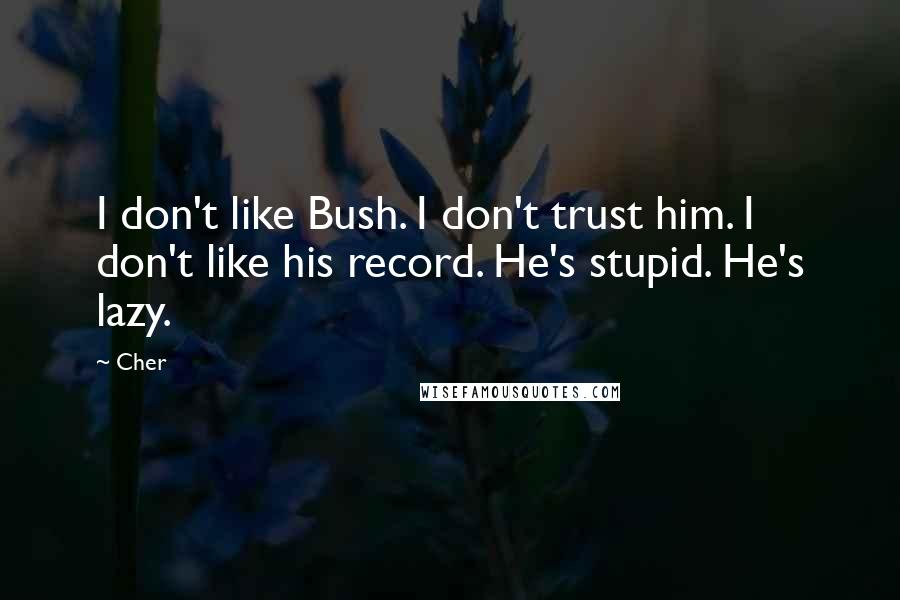 Cher Quotes: I don't like Bush. I don't trust him. I don't like his record. He's stupid. He's lazy.