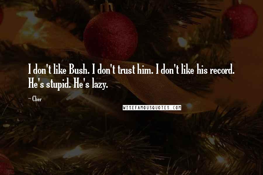 Cher Quotes: I don't like Bush. I don't trust him. I don't like his record. He's stupid. He's lazy.