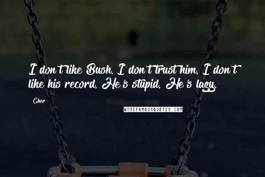 Cher Quotes: I don't like Bush. I don't trust him. I don't like his record. He's stupid. He's lazy.