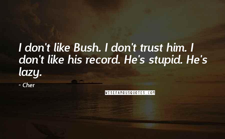 Cher Quotes: I don't like Bush. I don't trust him. I don't like his record. He's stupid. He's lazy.