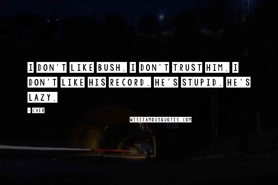 Cher Quotes: I don't like Bush. I don't trust him. I don't like his record. He's stupid. He's lazy.
