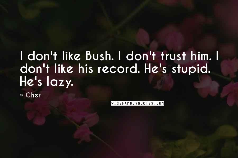Cher Quotes: I don't like Bush. I don't trust him. I don't like his record. He's stupid. He's lazy.