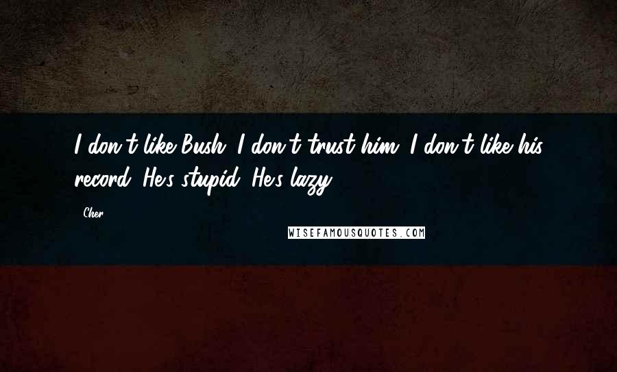 Cher Quotes: I don't like Bush. I don't trust him. I don't like his record. He's stupid. He's lazy.