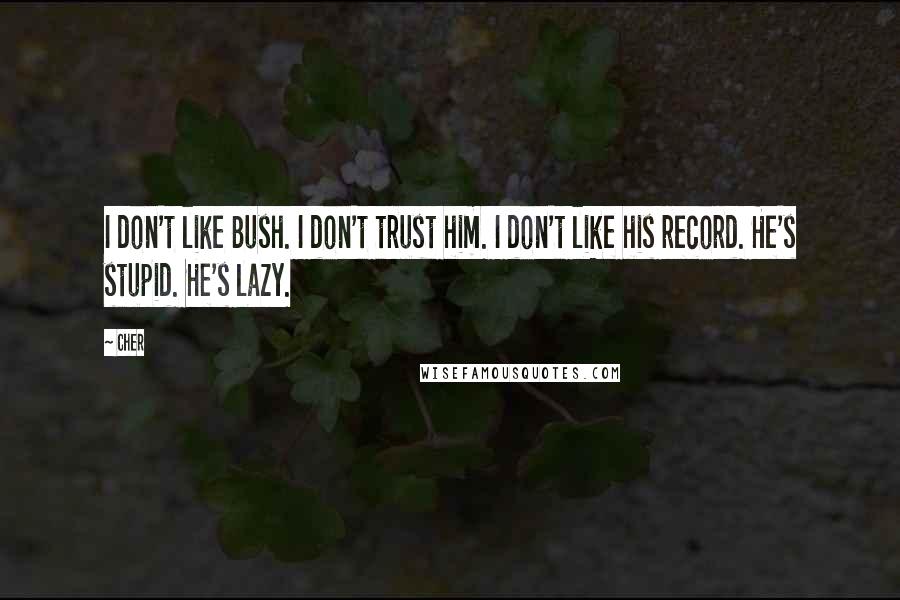 Cher Quotes: I don't like Bush. I don't trust him. I don't like his record. He's stupid. He's lazy.