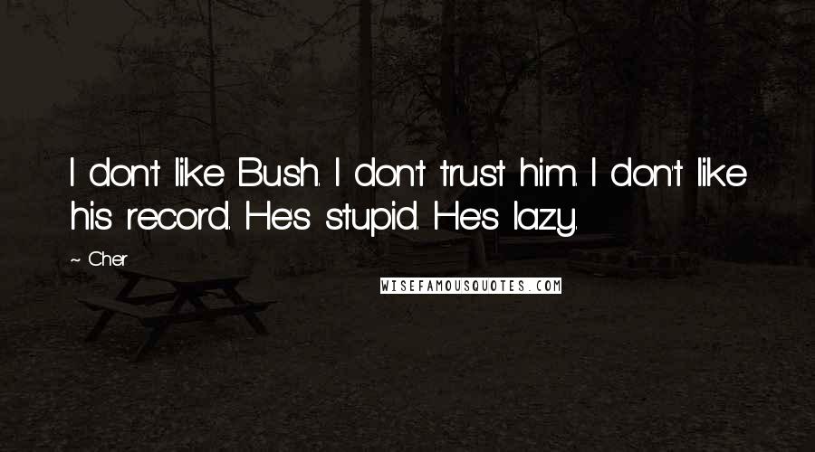 Cher Quotes: I don't like Bush. I don't trust him. I don't like his record. He's stupid. He's lazy.