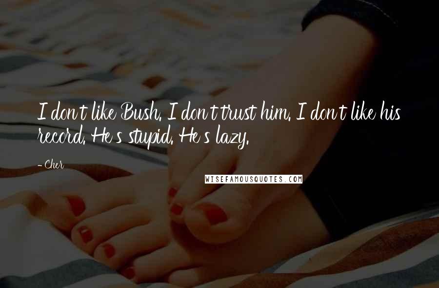 Cher Quotes: I don't like Bush. I don't trust him. I don't like his record. He's stupid. He's lazy.