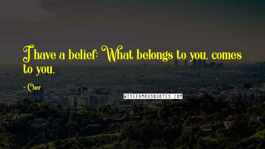 Cher Quotes: I have a belief: What belongs to you, comes to you.