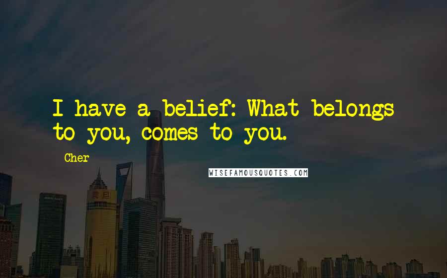 Cher Quotes: I have a belief: What belongs to you, comes to you.