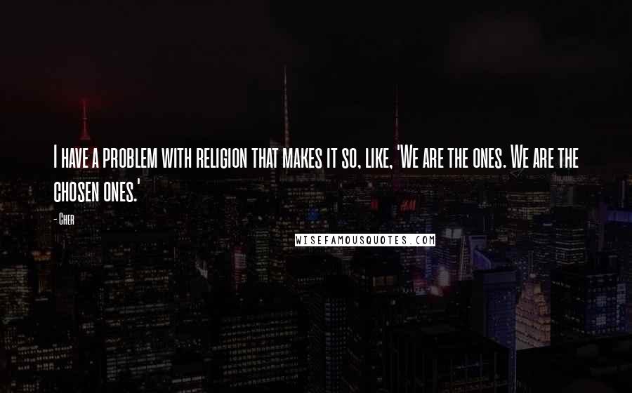 Cher Quotes: I have a problem with religion that makes it so, like, 'We are the ones. We are the chosen ones.'