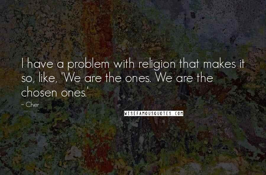 Cher Quotes: I have a problem with religion that makes it so, like, 'We are the ones. We are the chosen ones.'