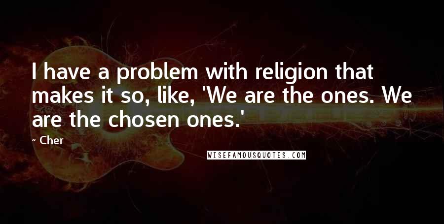 Cher Quotes: I have a problem with religion that makes it so, like, 'We are the ones. We are the chosen ones.'