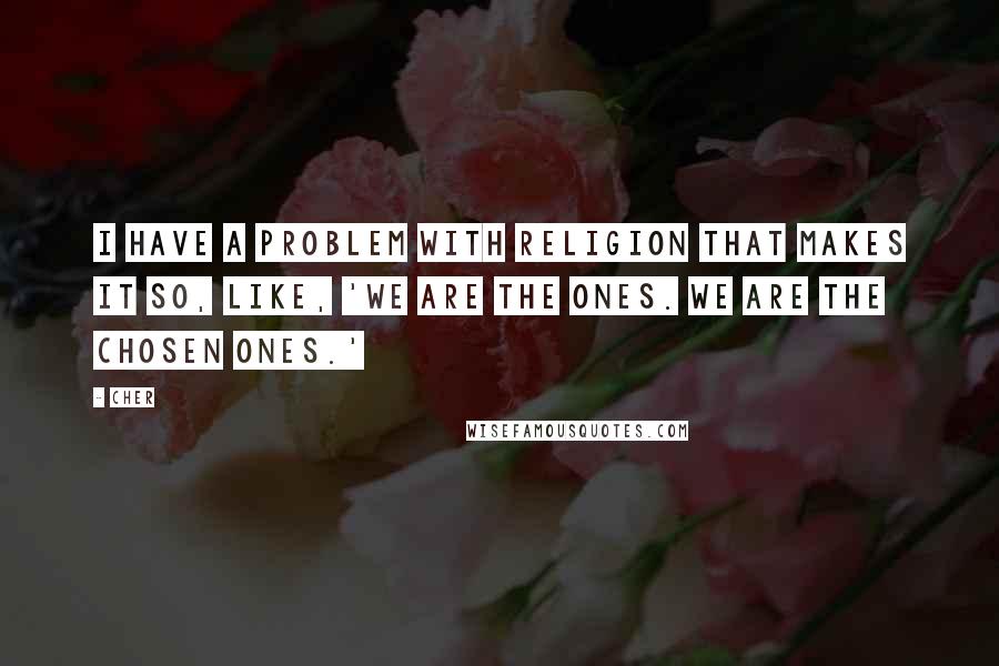Cher Quotes: I have a problem with religion that makes it so, like, 'We are the ones. We are the chosen ones.'