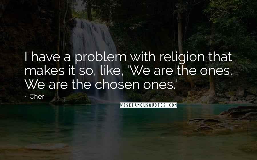 Cher Quotes: I have a problem with religion that makes it so, like, 'We are the ones. We are the chosen ones.'