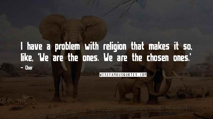 Cher Quotes: I have a problem with religion that makes it so, like, 'We are the ones. We are the chosen ones.'