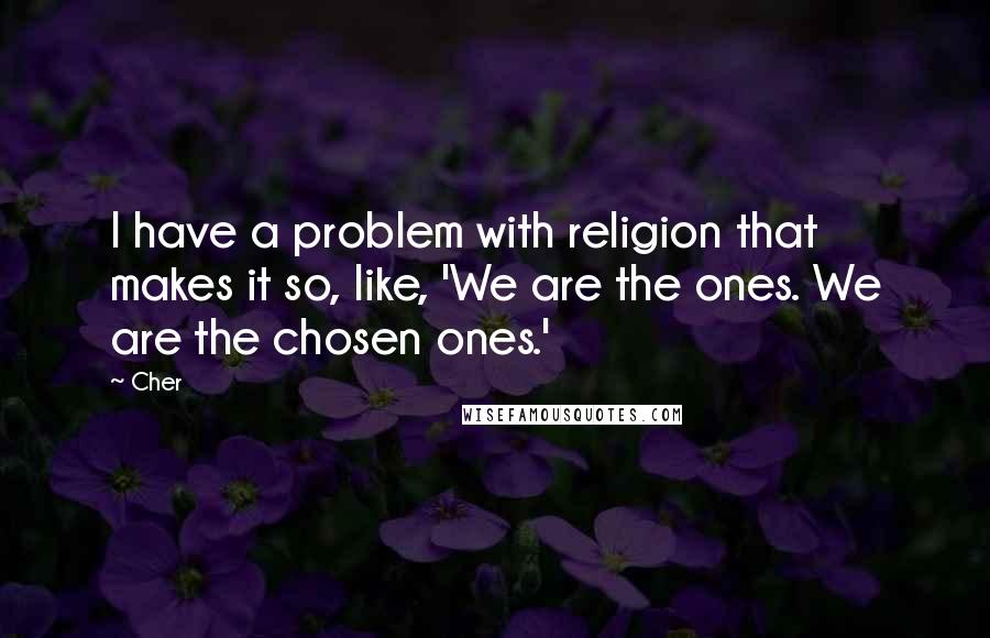 Cher Quotes: I have a problem with religion that makes it so, like, 'We are the ones. We are the chosen ones.'