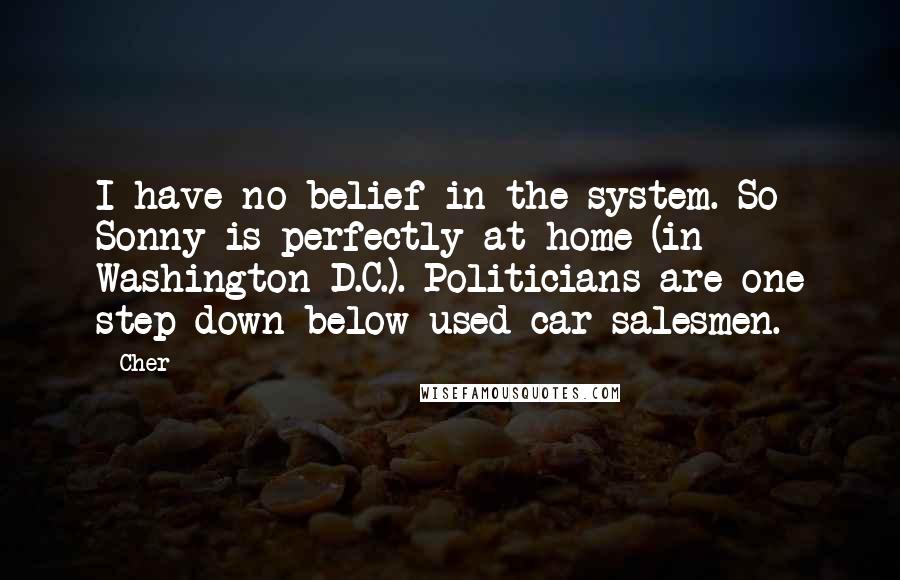 Cher Quotes: I have no belief in the system. So Sonny is perfectly at home (in Washington D.C.). Politicians are one step down below used-car salesmen.
