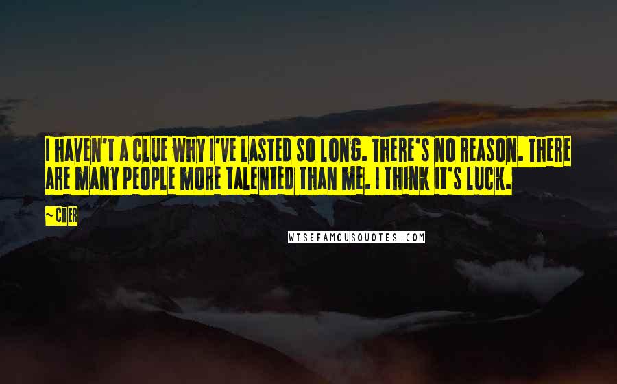 Cher Quotes: I haven't a clue why I've lasted so long. There's no reason. There are many people more talented than me. I think it's luck.