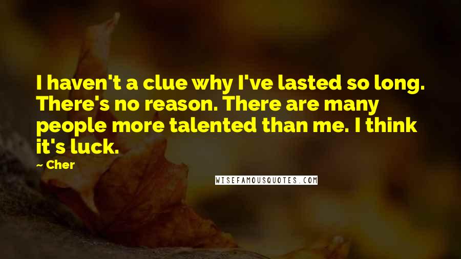 Cher Quotes: I haven't a clue why I've lasted so long. There's no reason. There are many people more talented than me. I think it's luck.
