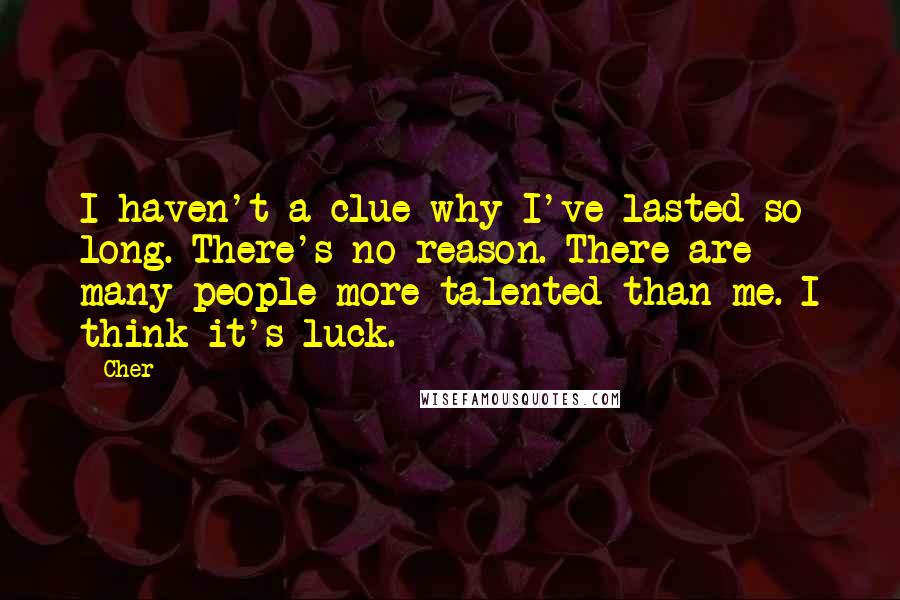 Cher Quotes: I haven't a clue why I've lasted so long. There's no reason. There are many people more talented than me. I think it's luck.