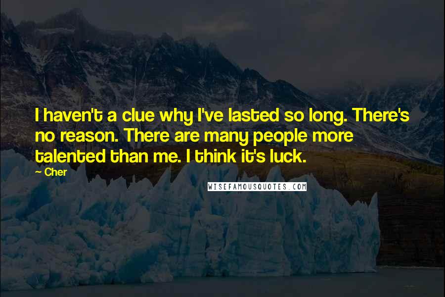 Cher Quotes: I haven't a clue why I've lasted so long. There's no reason. There are many people more talented than me. I think it's luck.