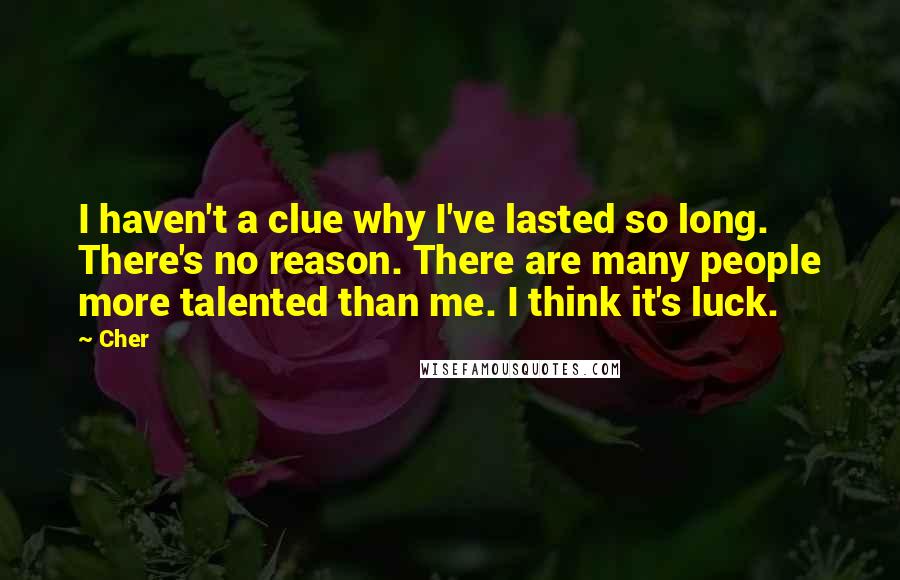 Cher Quotes: I haven't a clue why I've lasted so long. There's no reason. There are many people more talented than me. I think it's luck.