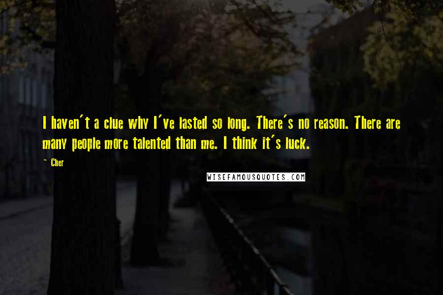 Cher Quotes: I haven't a clue why I've lasted so long. There's no reason. There are many people more talented than me. I think it's luck.