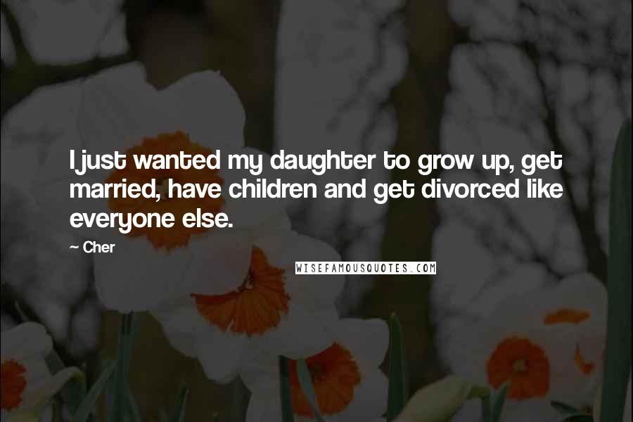 Cher Quotes: I just wanted my daughter to grow up, get married, have children and get divorced like everyone else.