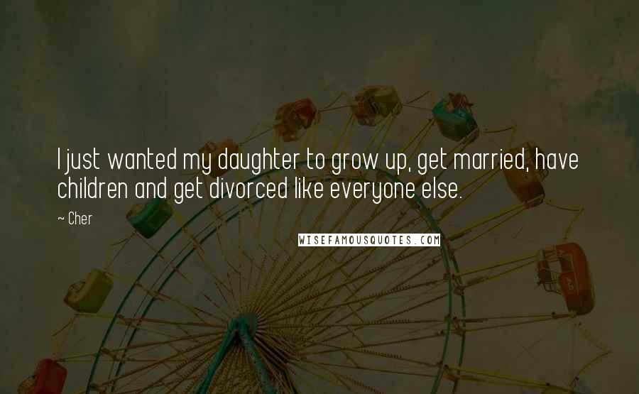 Cher Quotes: I just wanted my daughter to grow up, get married, have children and get divorced like everyone else.