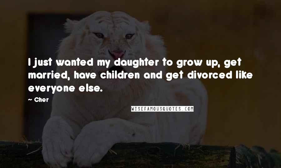 Cher Quotes: I just wanted my daughter to grow up, get married, have children and get divorced like everyone else.