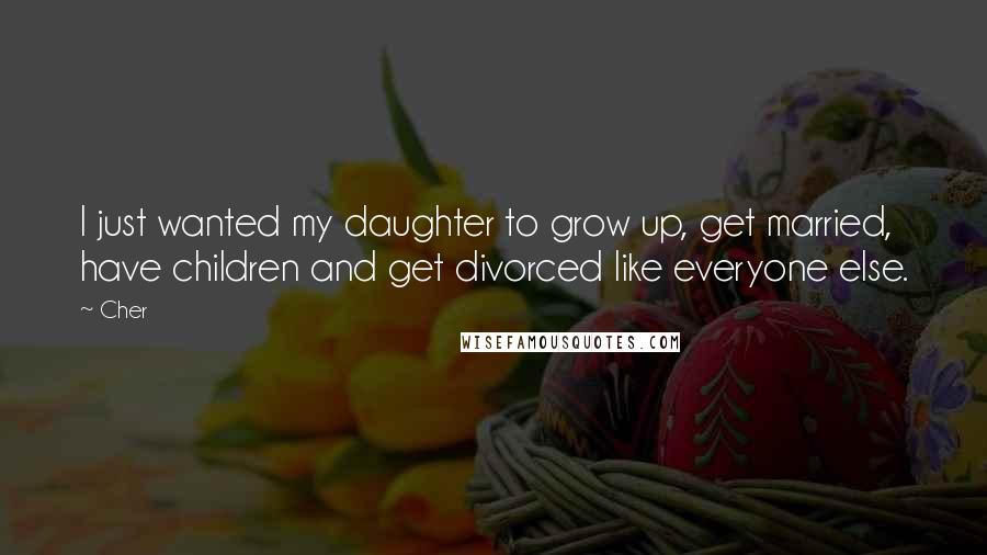 Cher Quotes: I just wanted my daughter to grow up, get married, have children and get divorced like everyone else.